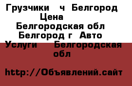 Грузчики 24ч. Белгород › Цена ­ 300 - Белгородская обл., Белгород г. Авто » Услуги   . Белгородская обл.